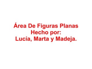 Área De Figuras Planas Hecho por: Lucía, Marta y Madeja. 