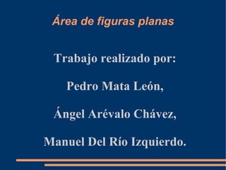 Área de figuras planas Trabajo realizado por: Pedro Mata León, Ángel Arévalo Chávez, Manuel Del Río Izquierdo. 