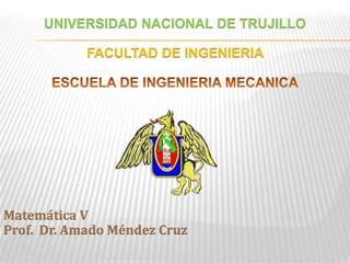 UNIVERSIDAD NACIONAL DE TRUJILLO FACULTAD DE INGENIERIA  ESCUELA DE INGENIERIA MECANICA Matemática V Prof.  Dr. Amado Méndez Cruz 
