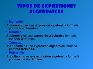 Tipos de expresiones
           algebraicas

• Monomio
Un monomio es una expresión algebraica formada
  por un solo término.
• Binomio
Un binomio es una expresión algebraica formada
  por dos términos.
• Trinomio
Un trinomio es una expresión algebraica formada
  por tres términos.
• Polinomio
Un polinomio es una expresión algebraica formada
  por más de un término.
 