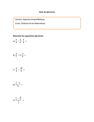 Guía de ejercicios
Resuelve los siguientes ejercicios:
Nombre: Alejandra AntipanMeliqueo
Curso: Didáctica de las Matemáticas
 