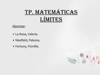 Tp. MaTeMáTicas
              LíMiTes
Alumnas:

• La Rosa, Valeria.
• Niedfeld, Paloma.
• Fortuny, Fiorella.
 