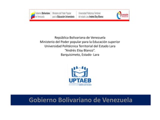 Gobierno Bolivariano de Venezuela
República Bolivariana de Venezuela
Ministerio del Poder popular para la Educación superior
Universidad Politécnica Territorial del Estado Lara
“Andrés Eloy Blanco”.
Barquisimeto, Estado- Lara
 