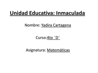 Unidad Educativa: Inmaculada
     Nombre: Yadira Cartagena

          Curso:4to ¨D¨

     Asignatura: Matemáticas
 