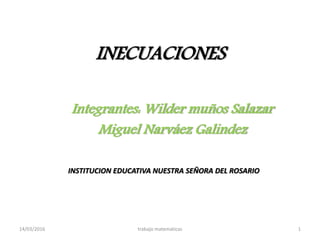 INECUACIONES
Integrantes: Wilder muños Salazar
Miguel Narváez Galindez
INSTITUCION EDUCATIVA NUESTRA SEÑORA DEL ROSARIO
14/03/2016 trabajo matematicas 1
 