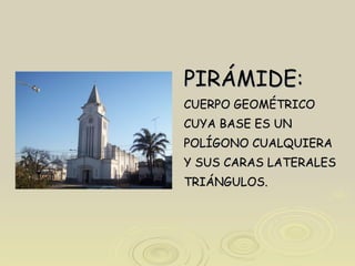 PIRÁMIDE: CUERPO GEOMÉTRICO CUYA BASE ES UN  POLÍGONO CUALQUIERA Y SUS CARAS LATERALES TRIÁNGULOS. 