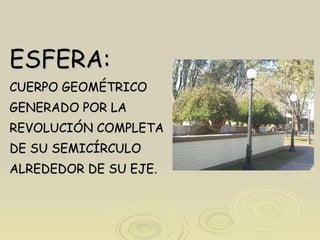 ESFERA: CUERPO GEOMÉTRICO GENERADO POR LA REVOLUCIÓN COMPLETA DE SU SEMICÍRCULO  ALREDEDOR DE SU EJE. 