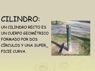 CILINDRO: UN CILINDRO RECTO ES  UN CUERPO GEOMÉTRICO FORMADO POR DOS CÍRCULOS Y UNA SUPER_ FICIE CURVA. 