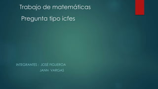 Trabajo de matemáticas
Pregunta tipo icfes
INTEGRANTES : JOSÉ FIGUEROA
JANN VARGAS
 