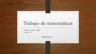 Trabajo de matemáticas
Nombre: Andres vallejo
Curso:11-3
ITSIM-PASTO
 