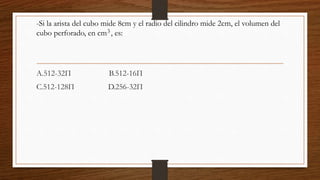 A.512-32Π B.512-16Π
C.512-128Π D.256-32Π
-Si la arista del cubo mide 8cm y el radio del cilindro mide 2cm, el volumen del
cubo perforado, en cm , es:3
 