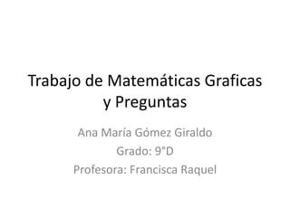 Trabajo de Matemáticas Graficas
          y Preguntas
       Ana María Gómez Giraldo
              Grado: 9°D
      Profesora: Francisca Raquel
 