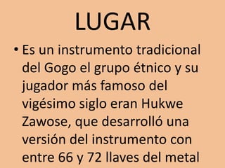 LUGAREs un instrumento tradicional del Gogo el grupo étnico y su jugador más famoso del vigésimo siglo eran Hukwe Zawose, que desarrolló una versión del instrumento con entre 66 y 72 llaves del metal