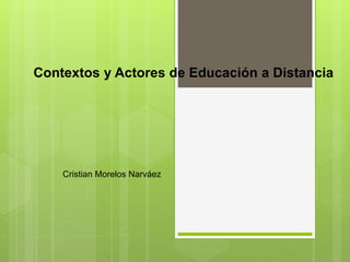 Contextos y Actores de Educación a Distancia
Cristian Morelos Narváez
 