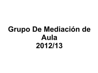 Grupo De Mediación de
Aula
2012/13
 
