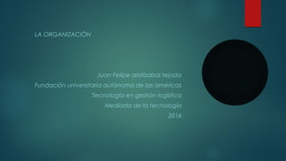 LA ORGANIZACIÓN
Juan Felipe aristizabal tejada
Fundación universitaria autónoma de las américas
Tecnología en gestión logística
Mediada de la tecnología
2016
 