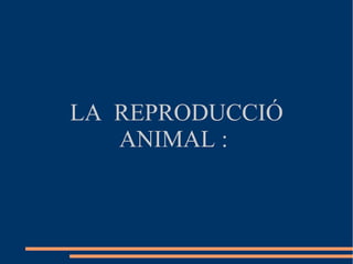 LA REPRODUCCIÓ
   ANIMAL :
 