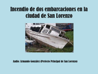 Incendio de dos embarcaciones en la ciudad de San Lorenzo Audio: Armando González (Prefecto Principal de San Lorenzo) 