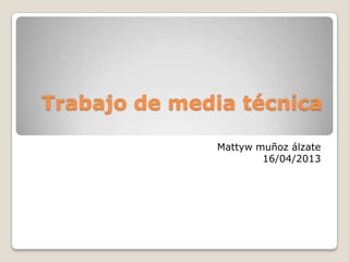 Trabajo de media técnica
Mattyw muñoz álzate
16/04/2013
 