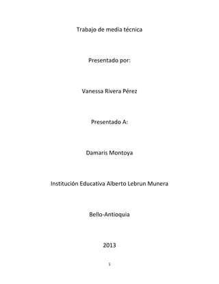Trabajo de media técnica

Presentado por:

Vanessa Rivera Pérez

Presentado A:

Damaris Montoya

Institución Educativa Alberto Lebrun Munera

Bello-Antioquia

2013
1

 
