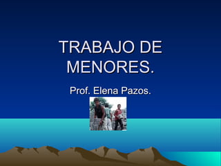 TRABAJO DETRABAJO DE
MENORES.MENORES.
Prof. Elena Pazos.Prof. Elena Pazos.
 