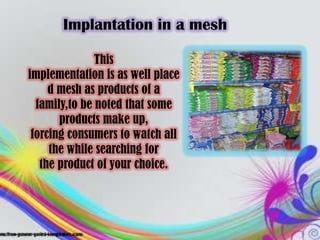 Implantation in a mesh

               This
implementation is as well place
     d mesh as products of a
  family,to be noted that some
       products make up,
 forcing consumers to watch all
     the while searching for
   the product of your choice.
 
