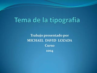 Tema de la tipografia Trabajo presentado por MICHAEL  DAVID  LOZADA Curso 1004 