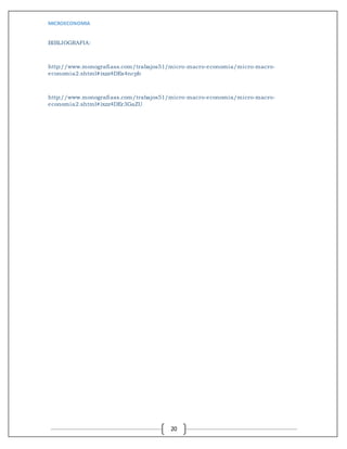 MICROECONOMIA
20
BIBLIOGRAFIA:
http://www.monografiass.com/trabajos51/micro-macro-economia/micro-macro-
economia2.shtml#ixzz4DEs4ncpb
http://www.monografiass.com/trabajos51/micro-macro-economia/micro-macro-
economia2.shtml#ixzz4DEr3GaZU
 