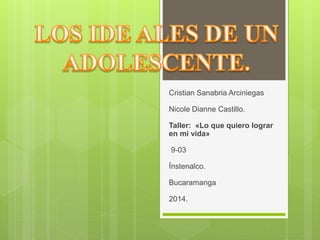 Cristian Sanabria Arciniegas
Nicole Dianne Castillo.
Taller: «Lo que quiero lograr
en mi vida»
9-03
Ínstenalco.
Bucaramanga
2014.
 