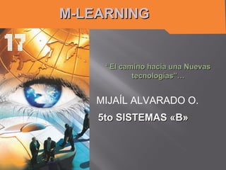 M-LEARNINGM-LEARNING
MIJAÍL ALVARADO O.
““El camino hacia una NuevasEl camino hacia una Nuevas
tecnologías”…tecnologías”…
5to SISTEMAS «B»5to SISTEMAS «B»
 
