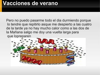 Vacciones de verano

 Pero no puedo pasarme todo el dia durmiendo porque
  lo tendre que repitirlo asque me despierto a las cuatro
 de la tarde ya no hay mucho calor como a las dos de
 la Mañana salgo me doy una vuelta larga para
  que lopreparen
 