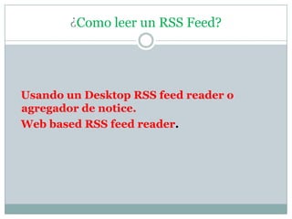 ¿Como leer un RSS Feed?   Usando un Desktop RSS feed reader o agregador de notice.   Web based RSS feed reader.