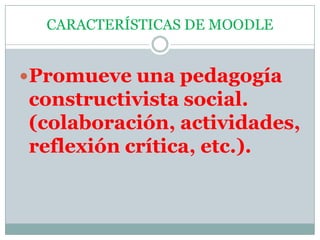 CARACTERÍSTICAS DE MOODLE Promueve una pedagogía constructivista social. (colaboración, actividades, reflexión crítica, etc.). 