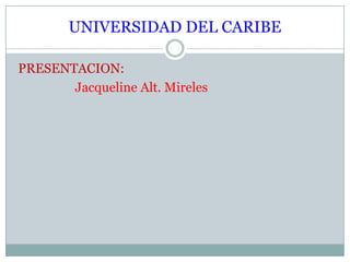 UNIVERSIDAD DEL CARIBE PRESENTACION:                    Jacqueline Alt. Mireles 