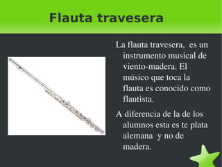 Flauta travesera La flauta travesera,  es un instrumento musical de viento-madera. El músico que toca la flauta es conocido como flautista. 