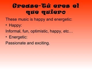 Grease-Tú eres el
      que quiero
These music is happy and energetic:
• Happy:
Informal, fun, optimistic, happy, etc…
• Energetic:
Passionate and exciting.
 