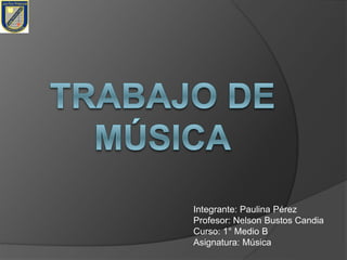 Integrante: Paulina Pérez 
Profesor: Nelson Bustos Candia 
Curso: 1° Medio B 
Asignatura: Música 
 