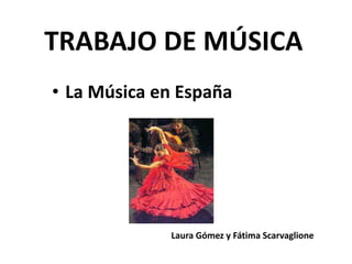 TRABAJO DE MÚSICA 
• La Música en España 
Laura Gómez y Fátima Scarvaglione 
 