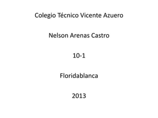 Colegio Técnico Vicente Azuero

    Nelson Arenas Castro

            10-1

        Floridablanca

            2013
 
