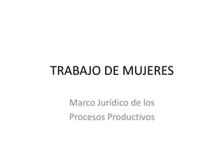 TRABAJO DE MUJERES
Marco Jurídico de los
Procesos Productivos
 