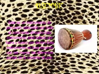 DJEMBE
   Este es un instrumento de
 percusión extendido por todo
   el continente africano.Este
  instrumento está tallado por
fuera y hueco por dentro.Este
 instrumento se toca tocando
 con las manos las diferentes
 partes de la cubierte de piel.
 