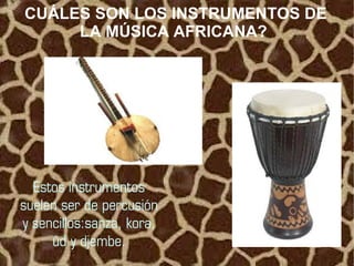 CUÁLES SON LOS INSTRUMENTOS DE
     LA MÚSICA AFRICANA?




  Estos instrumentos
suelen ser de percusión
y sencillos:sanza, kora,
     ûd y djembe.
 