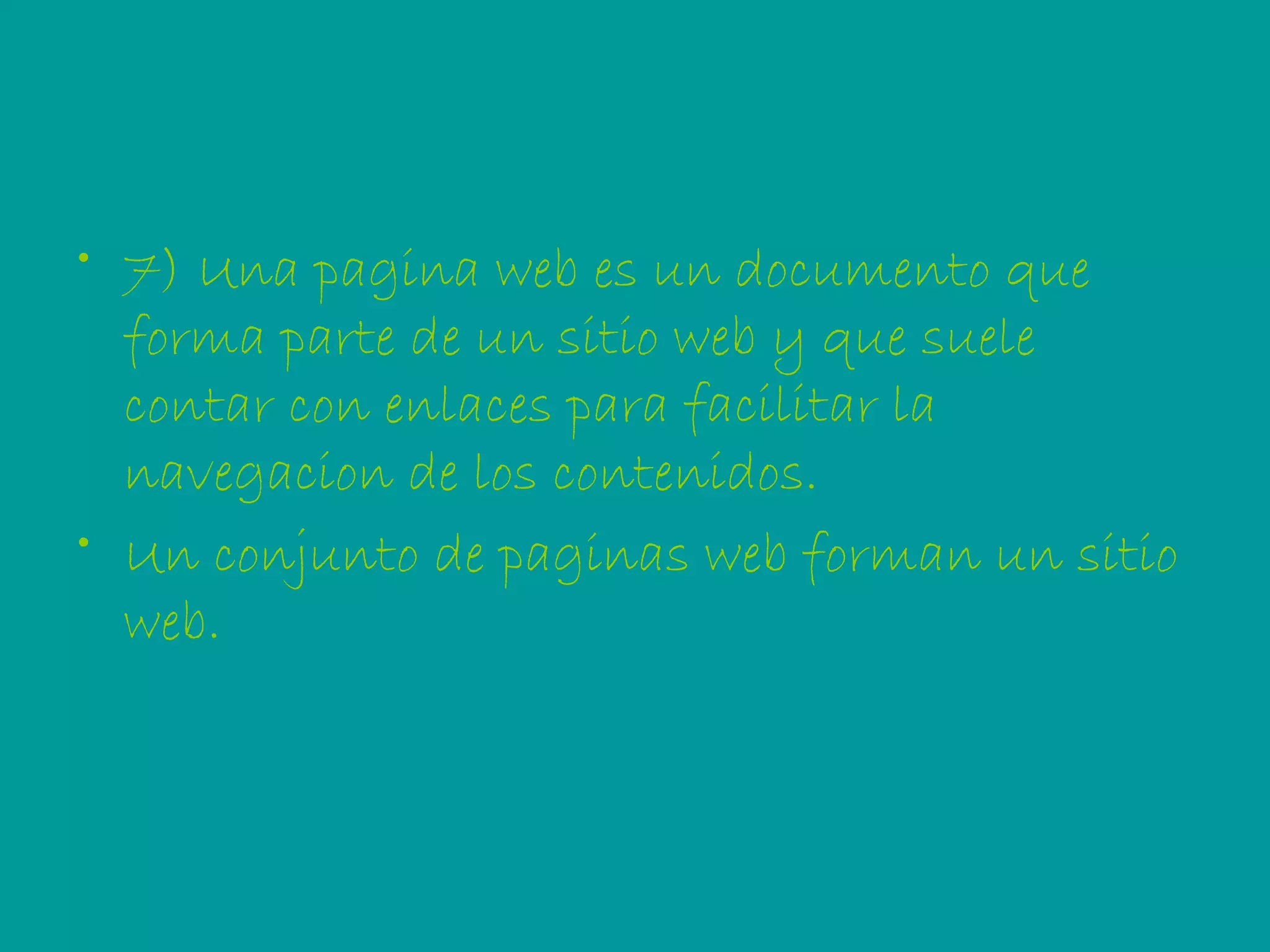 7) Una pagina web es un documento que forma parte de un sitio web y que suele contar con enlaces para facilitar la navegacion de los contenidos. Un conjunto de paginas web forman un sitio web. 
