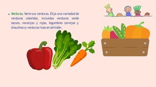 Verduras.Varíesus verduras.Elija una variedad de
verduras coloridas, incluidas verduras verde
oscuro, naranjas y rojas, legumbres (arvejas y
chauchas)y verdurasricas en almidón.
 