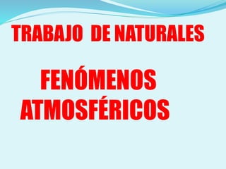 TRABAJO DE NATURALES
FENÓMENOS
ATMOSFÉRICOS
 