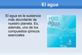 El agua  El agua es la sustancia más abundante de nuestro planeta. Es, además, uno de los compuestos qímicos esenciales 