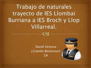 Trabajo de naturales trayecto de IES LlombaiBurriana a IES Broch y Llop Villarreal. David Ventura J.Camilo Betancourt 2A 