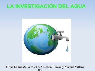 LA INVESTIGACIÓN DEL AGUA
Silvia López, Zaira Martín, Yasmina Román y Manuel Villena
 