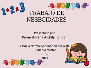 TRABAJO DE
NESECIDADES
Presentado por:
Karen Bibiana Archila Rondón
Escuela Normal Superior piedecuesta
Primer Semestre
P.F.C.
2014
 