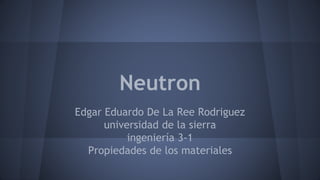 Neutron
Edgar Eduardo De La Ree Rodriguez
universidad de la sierra
ingeniería 3-1
Propiedades de los materiales
 
